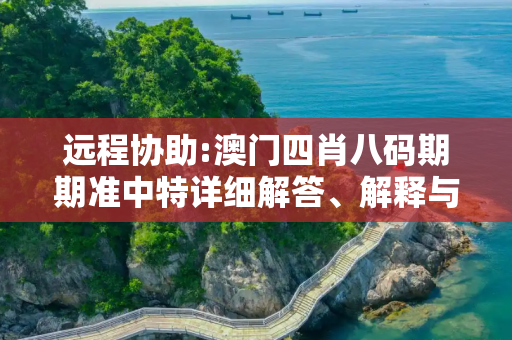 远程协助:澳门四肖八码期期准中特详细解答、解释与落实