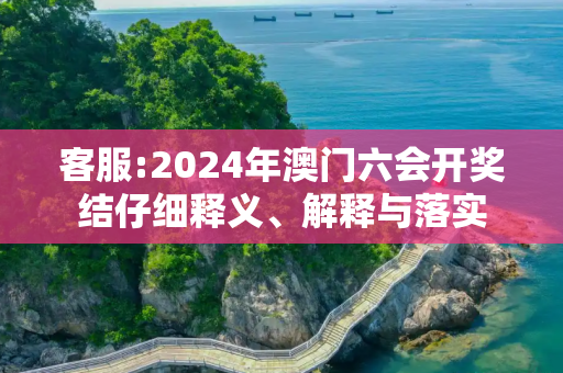 客服:2024年澳门六会开奖结仔细释义、解释与落实