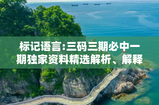 标记语言:三码三期必中一期独家资料精选解析、解释与落实