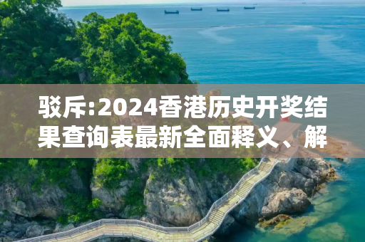 驳斥:2024香港历史开奖结果查询表最新全面释义、解释与落实