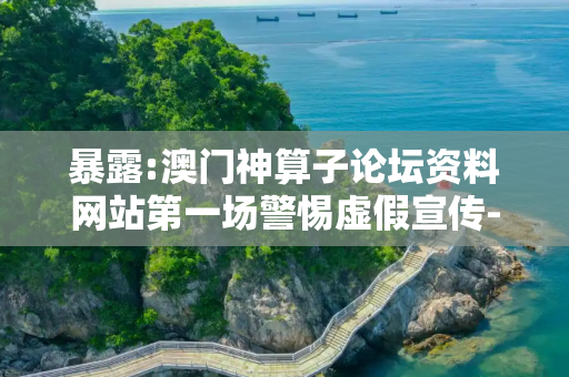 暴露:澳门神算子论坛资料网站第一场警惕虚假宣传-全面释义