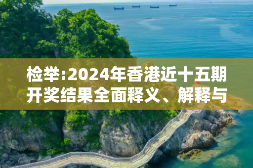 检举:2024年香港近十五期开奖结果全面释义、解释与落实