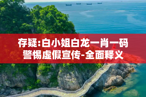 存疑:白小姐白龙一肖一码警惕虚假宣传-全面释义