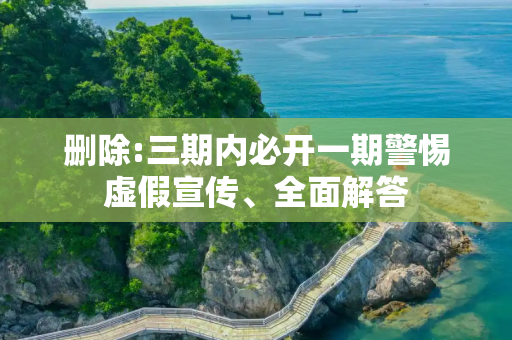 删除:三期内必开一期警惕虚假宣传、全面解答