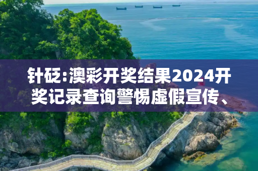 针砭:澳彩开奖结果2024开奖记录查询警惕虚假宣传、全面解答与解释