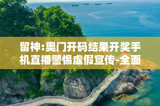 留神:奥门开码结果开奖手机直播警惕虚假宣传-全面释义、解释与落实