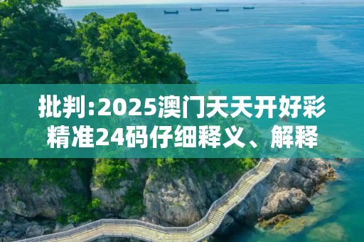 批判:2025澳门天天开好彩精准24码仔细释义、解释与落实