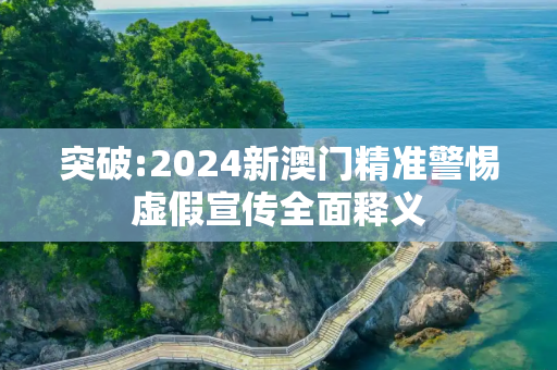 突破:2024新澳门精准警惕虚假宣传全面释义