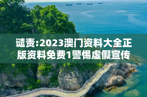谴责:2023澳门资料大全正版资料免费1警惕虚假宣传-全面释义