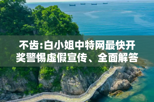 不齿:白小姐中特网最快开奖警惕虚假宣传、全面解答与解释