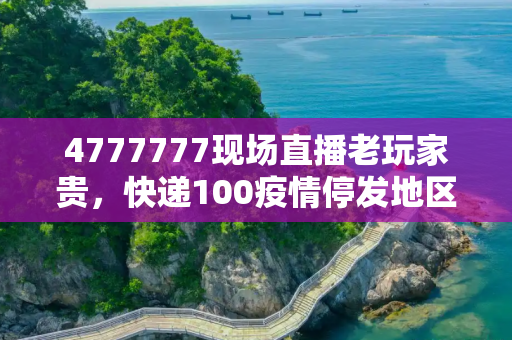 4777777现场直播老玩家贵，快递100疫情停发地区查询