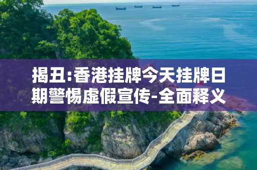 揭丑:香港挂牌今天挂牌日期警惕虚假宣传-全面释义