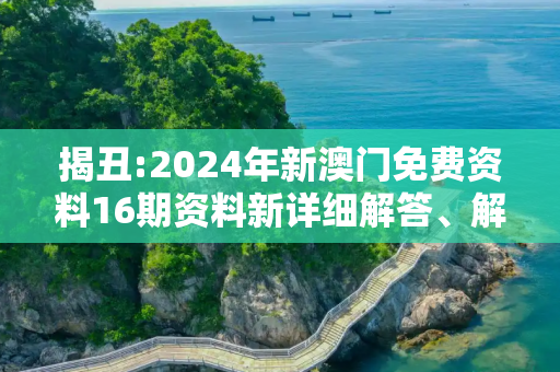 揭丑:2024年新澳门免费资料16期资料新详细解答、解释与落实