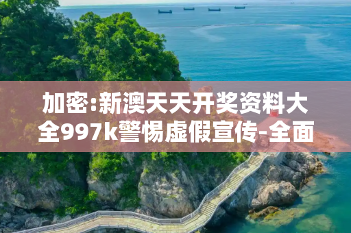 加密:新澳天天开奖资料大全997k警惕虚假宣传-全面释义、解释与落实