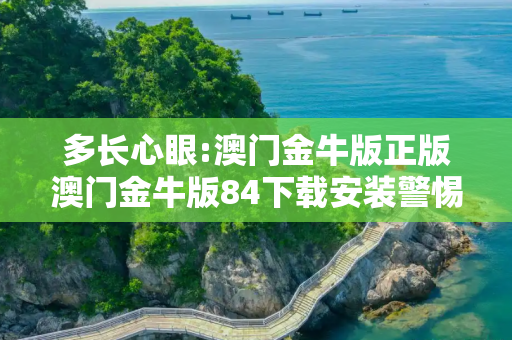 多长心眼:澳门金牛版正版澳门金牛版84下载安装警惕虚假宣传全面释义