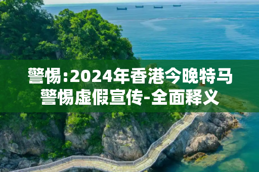 警惕:2024年香港今晚特马警惕虚假宣传-全面释义