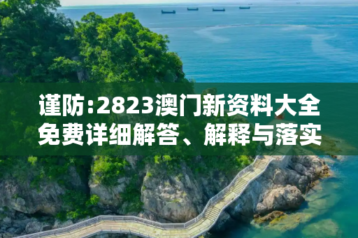 谨防:2823澳门新资料大全免费详细解答、解释与落实