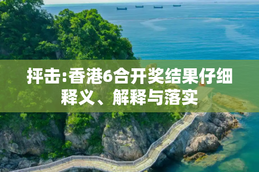 抨击:香港6合开奖结果仔细释义、解释与落实