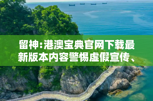 留神:港澳宝典官网下载最新版本内容警惕虚假宣传、全面解答