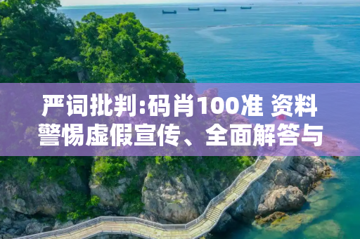 严词批判:码肖100准 资料警惕虚假宣传、全面解答与解释