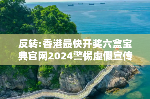 反转:香港最快开奖六盒宝典官网2024警惕虚假宣传-全面释义