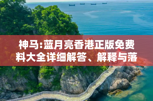 神马:蓝月亮香港正版免费料大全详细解答、解释与落实
