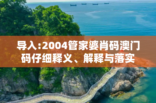 导入:2004管家婆肖码澳门码仔细释义、解释与落实