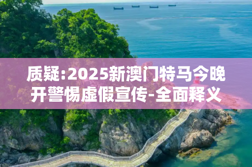 质疑:2025新澳门特马今晚开警惕虚假宣传-全面释义