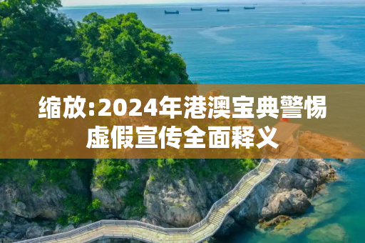 缩放:2024年港澳宝典警惕虚假宣传全面释义