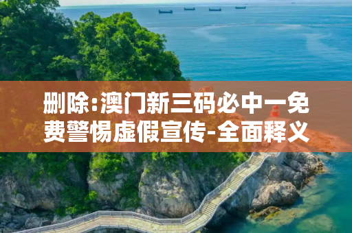 删除:澳门新三码必中一免费警惕虚假宣传-全面释义