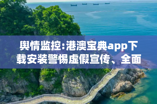 舆情监控:港澳宝典app下载安装警惕虚假宣传、全面解答