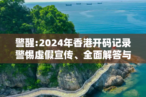 警醒:2024年香港开码记录警惕虚假宣传、全面解答与解释