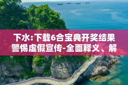 下水:下载6合宝典开奖结果警惕虚假宣传-全面释义、解释与落实