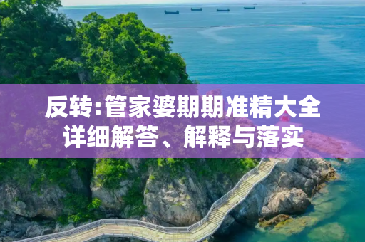反转:管家婆期期准精大全详细解答、解释与落实