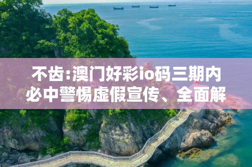 不齿:澳门好彩io码三期内必中警惕虚假宣传、全面解答与解释