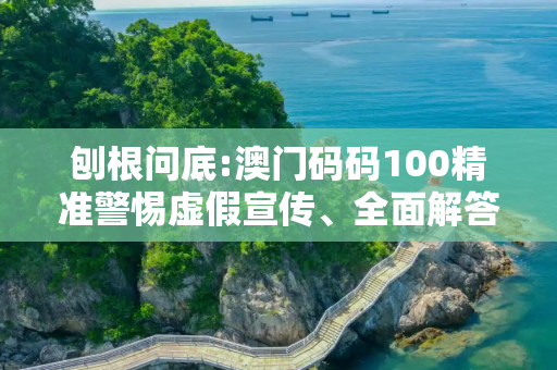 刨根问底:澳门码码100精准警惕虚假宣传、全面解答