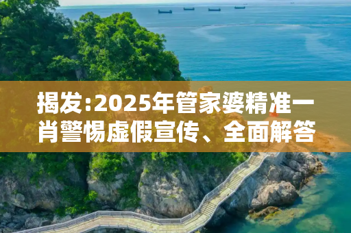 揭发:2025年管家婆精准一肖警惕虚假宣传、全面解答与解释