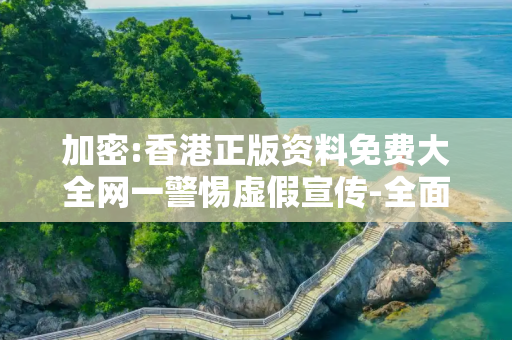 加密:香港正版资料免费大全网一警惕虚假宣传-全面释义、解释与落实