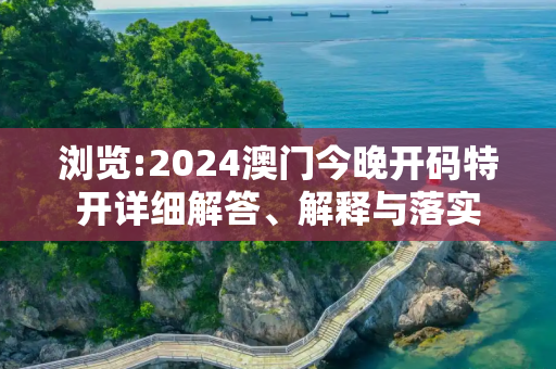浏览:2024澳门今晚开码特开详细解答、解释与落实
