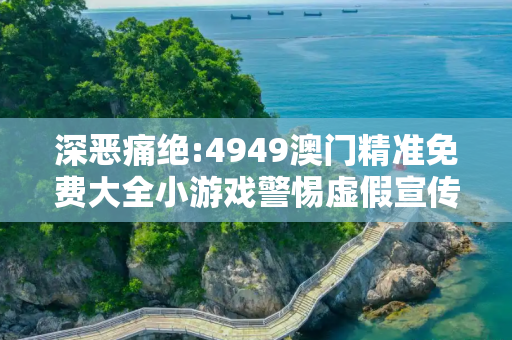 深恶痛绝:4949澳门精准免费大全小游戏警惕虚假宣传、全面解答