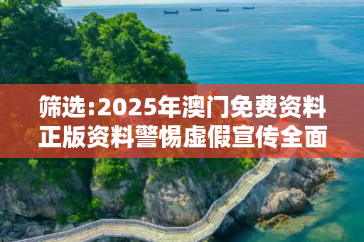 筛选:2025年澳门免费资料正版资料警惕虚假宣传全面释义