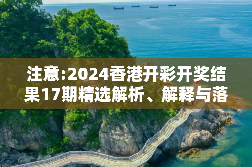 注意:2024香港开彩开奖结果17期精选解析、解释与落实