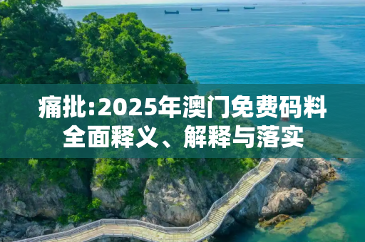 痛批:2025年澳门免费码料全面释义、解释与落实