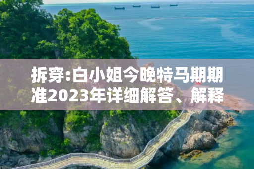 拆穿:白小姐今晚特马期期准2023年详细解答、解释与落实