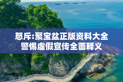 怒斥:聚宝盆正版资料大全警惕虚假宣传全面释义