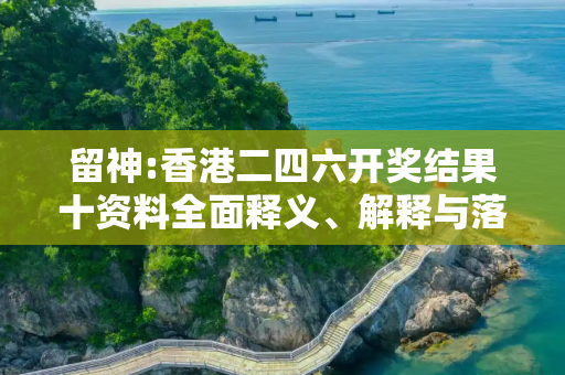 留神:香港二四六开奖结果十资料全面释义、解释与落实