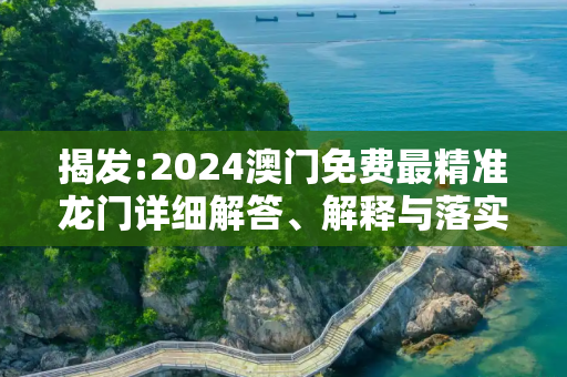 揭发:2024澳门免费最精准龙门详细解答、解释与落实