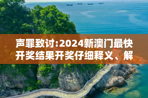 声罪致讨:2024新澳门最快开奖结果开奖仔细释义、解释与落实