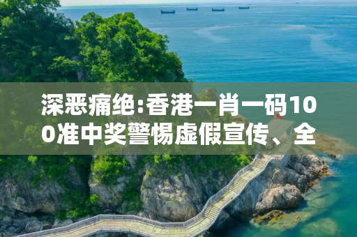 深恶痛绝:香港一肖一码100准中奖警惕虚假宣传、全面解答与解释