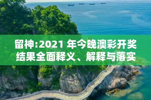 留神:2021 年今晚澳彩开奖结果全面释义、解释与落实